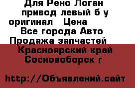 Для Рено Логан1 привод левый б/у оригинал › Цена ­ 4 000 - Все города Авто » Продажа запчастей   . Красноярский край,Сосновоборск г.